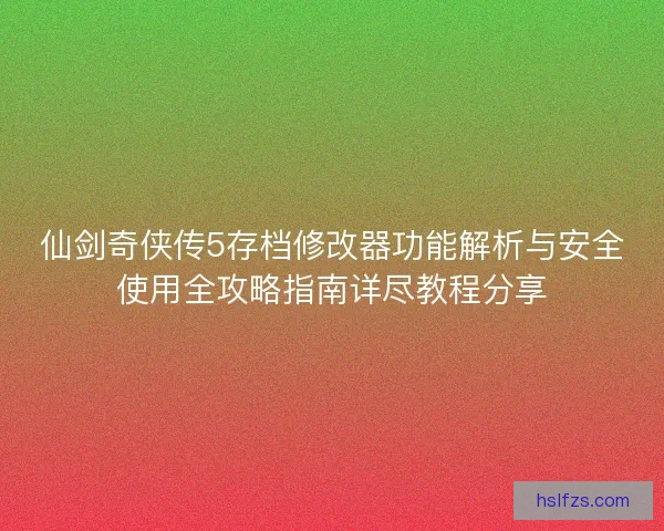 仙剑奇侠传5存档修改器功能解析与安全使用全攻略指南详尽教程分享
