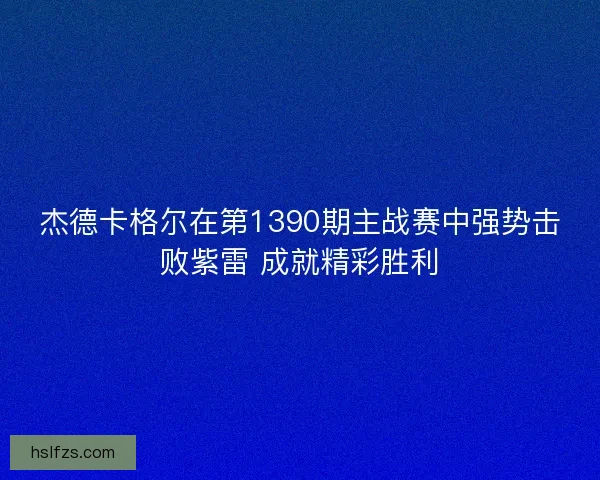 杰德卡格尔在第1390期主战赛中强势击败紫雷 成就精彩胜利