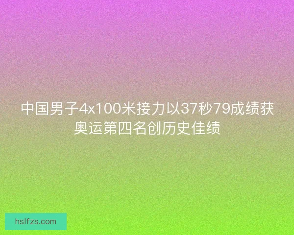 中国男子4x100米接力以37秒79成绩获奥运第四名创历史佳绩
