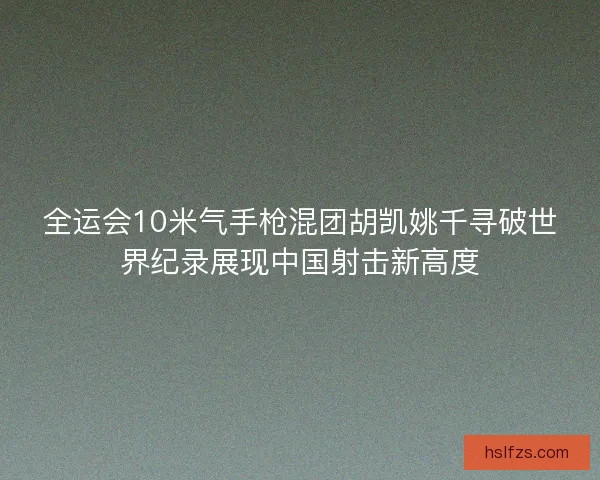 全运会10米气手枪混团胡凯姚千寻破世界纪录展现中国射击新高度